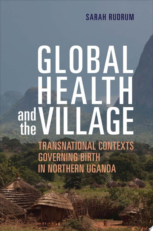 Global Health and the Village: Transnational Contexts Governing Birth in Northern Uganda