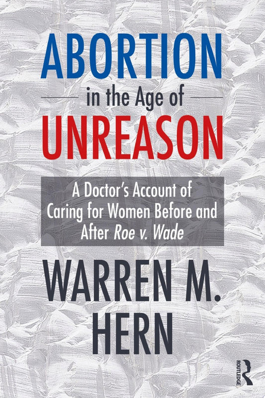 Abortion in the Age of Unreason: A Doctor's Account of Caring for Women Before and After Roe v. Wade
